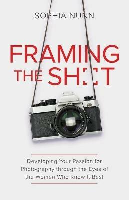 Framing the Shot: Developing Your Passion for Photography through the Eyes of the Women Who Know It Best - Sophia Nunn - cover