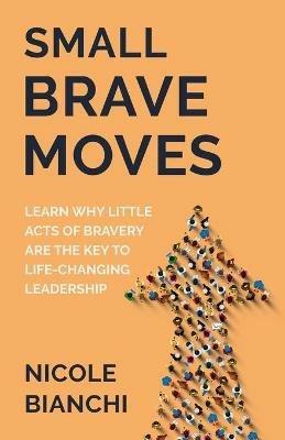 Small Brave Moves: Learn Why Little Acts of Bravery Are the Key to Life-Changing Leadership - Nicole M Bianchi - cover