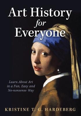 Art History for Everyone: Learn About Art in a Fun, Easy, No-Nonsense Way - Kristine T G Hardeberg - cover