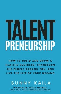 Talentpreneurship: How to Build a Healthy Business, Transform the People around You, and Live the Life of Your Dreams - Sunny Kaila - cover