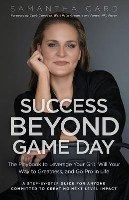 Success Beyond Game Day: The Playbook to Leverage Your Grit, Will Your Way to Greatness, and Go Pro in Life - Samantha Card - cover