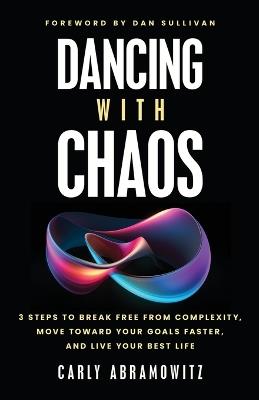 Dancing with Chaos: 3 Steps to Break Free from Complexity, Move Toward Your Goals Faster, and Live Your Best Life - Carly Abramowitz - cover