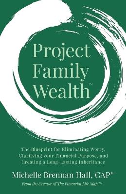 Project Family Wealth: The Blueprint for Eliminating Worry, Clarifying Your Financial Purpose, and Creating a Long-Lasting Inheritance - Michelle Brennan Hall - cover