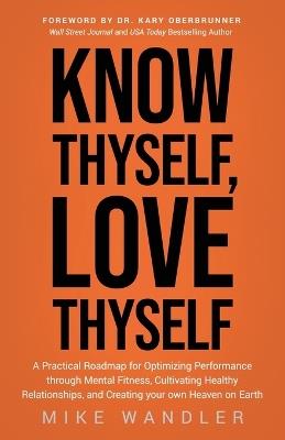 Know Thyself, Love Thyself: A Practical Roadmap for Optimizing Performance Through Mental Fitness, Cultivating Healthy Relationships, and Creating Your Own Heaven on Earth - Mike Wandler - cover