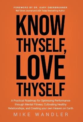 Know Thyself, Love Thyself: A Practical Roadmap for Optimizing Performance through Mental Fitness, Cultivating Healthy Relationships, and Creating your own Heaven on Earth - Mike Wandler - cover