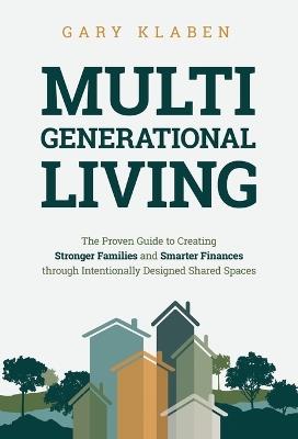 Multi-Generational Living: The Proven Guide to Creating Stronger Families and Smarter Finances Through Intentionally Designed Shared Spaces - Gary Klaben - cover