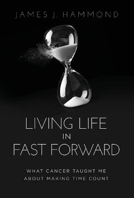 Living Life in Fast Forward: What Cancer Taught Me About Making Time Count - James J Hammond - cover