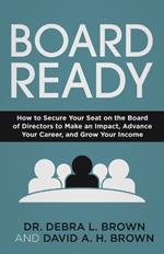 Board Ready: How to Secure Your Seat on the Board of Directors to Make an Impact, Advance Your Career, and Grow Your Income