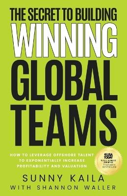 The Secret to Building Winning Global Teams: How to Leverage Offshore Talent to Exponentially Increase Profitability and Valuation - Sunny Kaila,Shannon Waller - cover