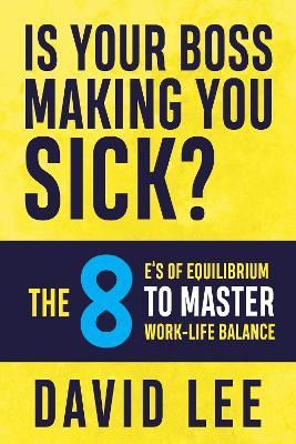 Is Your Boss Making You Sick?: The 8 E’s of Equilibrium to Master Work-Life Balance - David Lee - cover
