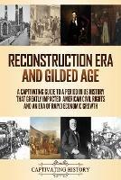 Reconstruction Era and Gilded Age: A Captivating Guide to a Period in US History That Greatly Impacted American Civil Rights and an Era of Rapid Economic Growth