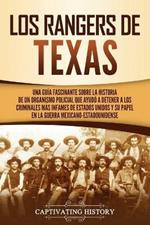 Los Rangers de Texas: Una guia fascinante sobre la historia de un organismo policial que ayudo a detener a los criminales mas infames de Estados Unidos y su papel en la guerra mexicano-estadounidense