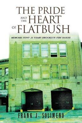 The Pride and the Heart of Flatbush: Memoirs Fdny 33 Years Brooklyn Fire House - Frank J Solimeno - cover