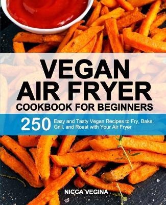 Vegan Air Fryer Cookbook for Beginners: 250 Easy and Tasty Vegan Recipes to Fry, Bake, Grill, and Roast with Your Air Fryer - Nicca Vegina - cover