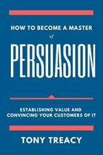 How to Become a Master of Persuasion: Establishing Value and Convincing Your Customers of It