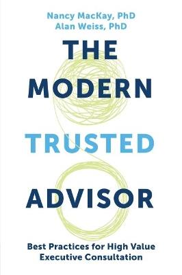 The Modern Trusted Advisor: Best Practices for High Value Executive Consultation - Nancy MacKay,Alan Weiss - cover