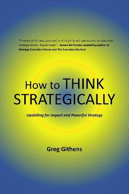 How to Think Strategically: Upskilling for Impact and Powerful Strategy - Greg Githens - cover