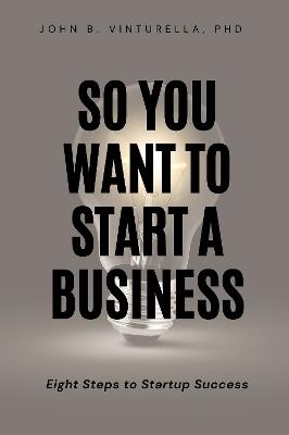 So You Want to Start a Business: Eight Steps to Startup Success - John B. Vinturella - cover