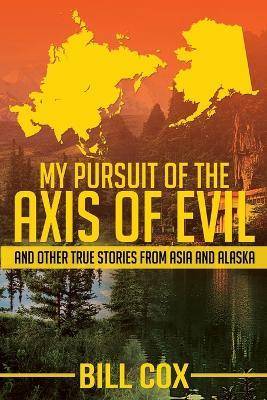 My Pursuit of the Axis of Evil: And Other True Stories From Asia and Alaska - Bill Cox - cover