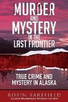 Murder and Mystery in the Last Frontier: True Crime and Mystery in Alaska - Robin Barefield - cover