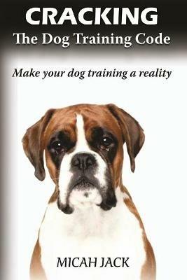 Cracking the Dog Training Code: Make Your Dog Training a Reality - Micah Jack - cover