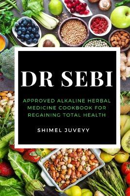 Dr Sebi: Approved Alkaline Herbal Medicine Cookbook For Regaining Total Health - Shimel Juveyy - cover