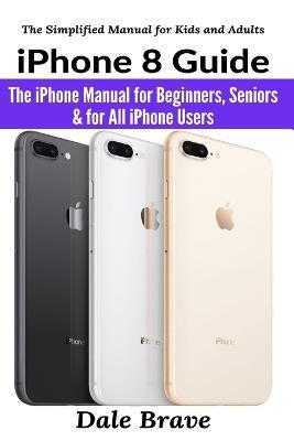iPhone 8 Guide: The iPhone Manual for Beginners, Seniors & for All iPhone  Users - Dale Brave - Libro in lingua inglese - User Manual Press - The  Simplified Manual for Kids and Adults| IBS