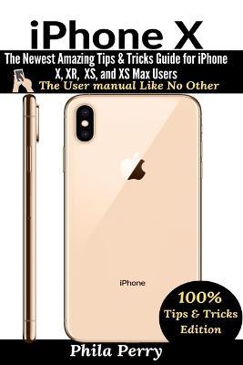 iPhone X: The Newest Amazing Tips & Tricks Guide for iPhone X, XR, XS, and XS Max Users - Phila Perry - cover