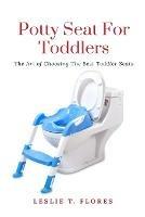 Potty Seat For Toddlers: The Art of Choosing The Best Toddler Seats - Leslie T Flores - cover