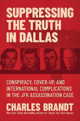 Suppressing the Truth in Dallas: Conspiracy, Cover-Up, and International Complications in the JFK Assassination Case - Charles Brandt - cover