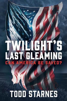 Twilight's Last Gleaming: Can America Be Saved? - Todd Starnes - cover