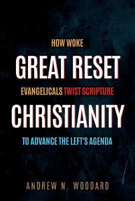 Great Reset Christianity: How Woke Evangelicals Twist Scripture to Advance the Left's Agenda - Andrew N Woodard - cover