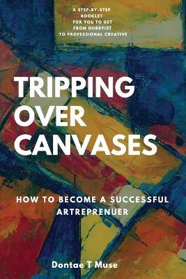 Tripping Over Canvases: How To Become a Successful Artrepreneur - Dontae T Muse - cover