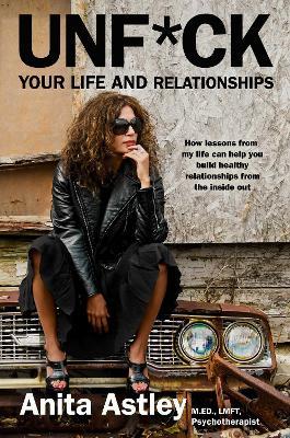 Unf*ck Your Life and Relationships: How Lessons from My Life Can Help You Build Healthy Relationships from the Inside Out - Anita Astley - cover