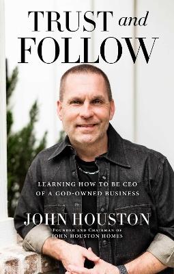 Trust and Follow: Learning How to Be CEO of a God-Owned Business - John Houston - cover