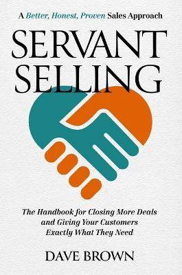 Servant Selling: The Handbook for Closing More Deals and Giving Your Customers Exactly What They Need - Dave Brown - cover