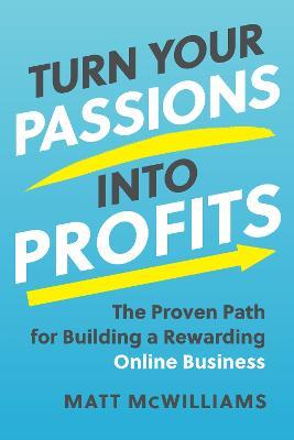 Turn Your Passions into Profits: The Proven Path for Building a Rewarding Online Business - Matt McWilliams - cover