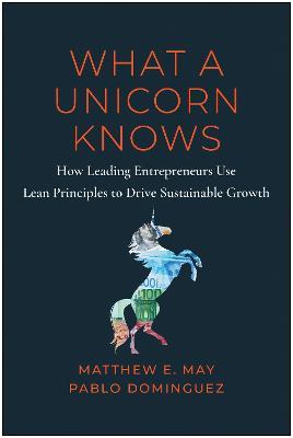 What a Unicorn Knows: How Leading Entrepreneurs Use Lean Principles to Drive Sustainable Growth - Matthew E. May,Pablo Dominguez - cover