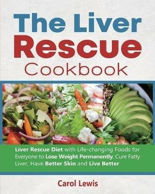 The Liver Rescue Cookbook: Liver Rescue Diet with Life-changing Foods for Everyone to Lose Weight Permanently, Cure Fatty Liver, Have Better Skin and Live Better - Carol Lewis - cover