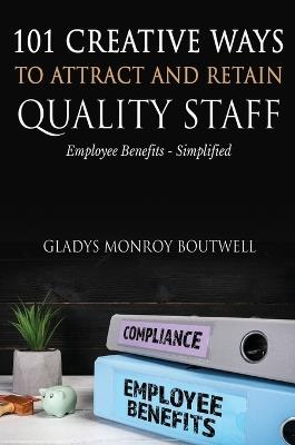 101 Creative Ways to Attract & Retain Quality Staff: Employee Benefits - Simplified - Gladys Boutwell - cover