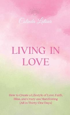Living in Love: How to Create a Lifestyle of Love, Faith, Bliss, and Crazy-Ass Manifesting (All in Thirty-One Days) - Colinda LaTour - cover