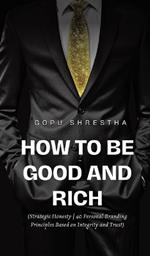 How to be Good and Rich: Strategic Honesty 40 Personal Branding Principles Based on Integrity and Trust