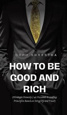 How to be Good and Rich: Strategic Honesty 40 Personal Branding Principles Based on Integrity and Trust - Gopu Shrestha - cover