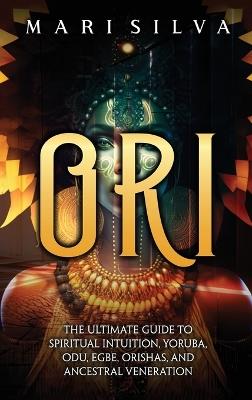Ori: The Ultimate Guide to Spiritual Intuition, Yoruba, Odu, Egbe, Orishas, and Ancestral Veneration - Mari Silva - cover