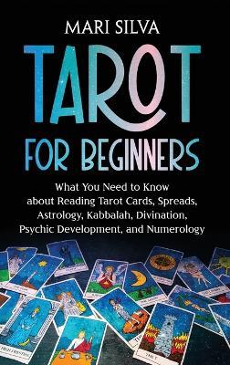 Tarot for Beginners: What You Need to Know about Reading Tarot Cards, Spreads, Astrology, Kabbalah, Divination, Psychic Development, and Numerology - Mari Silva - cover