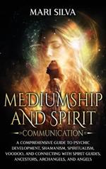 Mediumship and Spirit Communication: A Comprehensive Guide to Psychic Development, Shamanism, Spiritualism, Voodoo, and Connecting with Spirit Guides, Ancestors, Archangels, and Angels