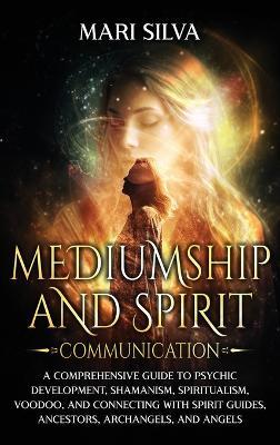 Mediumship and Spirit Communication: A Comprehensive Guide to Psychic Development, Shamanism, Spiritualism, Voodoo, and Connecting with Spirit Guides, Ancestors, Archangels, and Angels - Mari Silva - cover