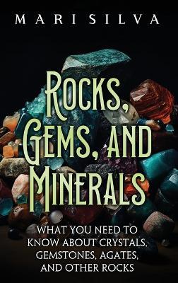 Rocks, Gems, and Minerals: What You Need to Know about Crystals, Gemstones, Agates, and Other Rocks - Mari Silva - cover