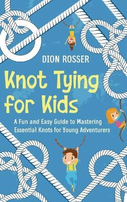 Knot Tying for Kids: A Fun and Easy Guide to Mastering Essential Knots for Young Adventurers - Dion Rosser - cover