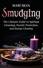 Smudging: The Ultimate Guide to Spiritual Cleansing, Psychic Protection, and Energy Clearing
